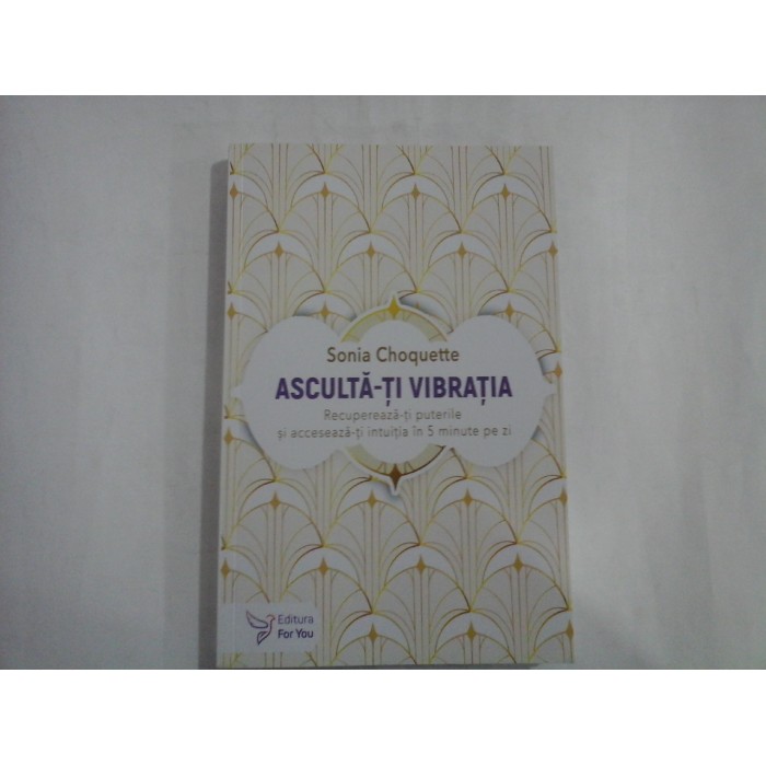   ASCULTA-TI  VIBRATIA   Recupereaza-ti  puterile  si  acceseaza-ti  intuitia  in  5  minute  pe  zi  -  Sonia  Choquette  -  Bucuresti, 2024 